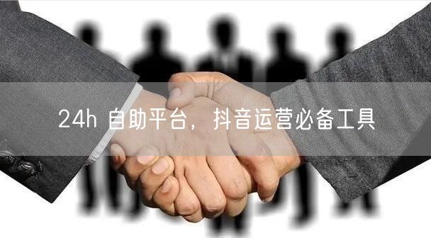 24h 自助平台，抖音运营必备工具
