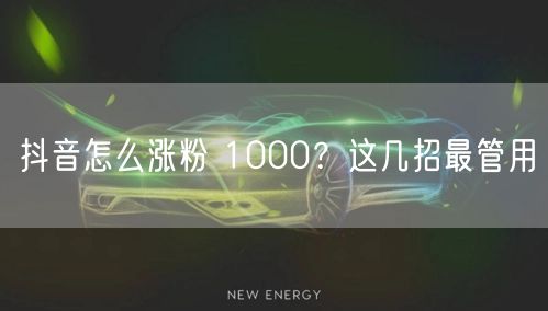 抖音怎么涨粉 1000？这几招最管用
