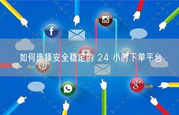 如何选择安全稳定的 24 小时下单平台