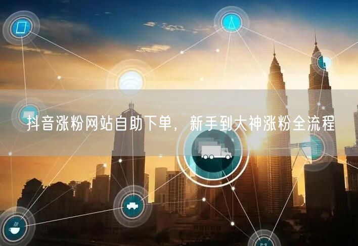 抖音涨粉网站自助下单，新手到大神涨粉全流