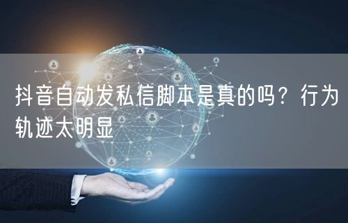 抖音自动发私信脚本是真的吗？行为轨迹太明
