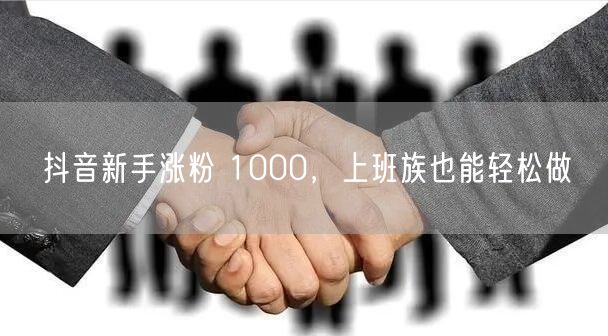 抖音新手涨粉 1000，上班族也能轻松做
