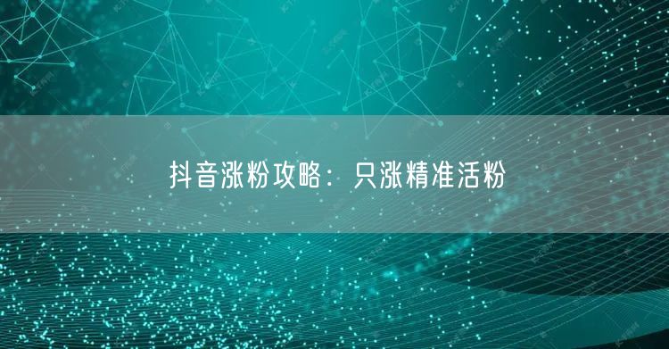 抖音涨粉攻略：只涨精准活粉