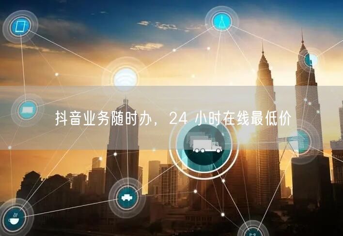 抖音业务随时办，24 小时在线最低价