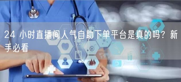 24 小时直播间人气自助下单平台是真的吗