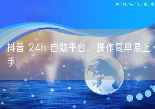 抖音 24h 自助平台，操作简单易上手