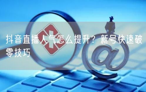 抖音直播人气怎么提升？新号快速破零技巧