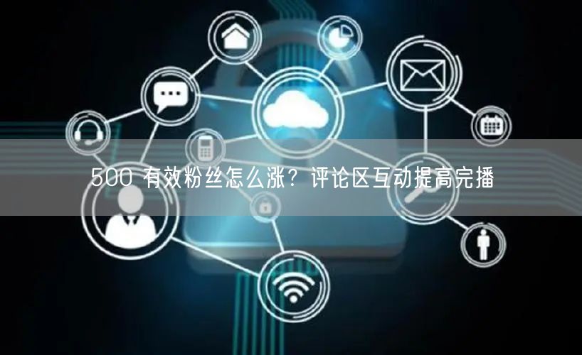 500 有效粉丝怎么涨？评论区互动提高完