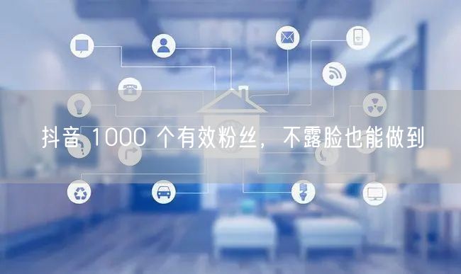 抖音 1000 个有效粉丝，不露脸也能做
