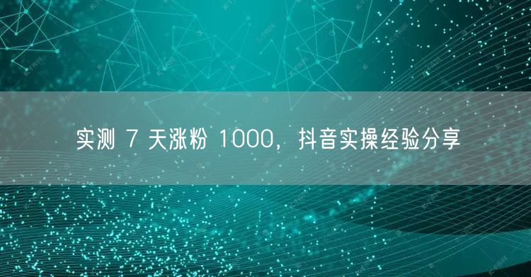 实测 7 天涨粉 1000，抖音实操经验