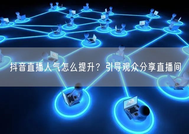 抖音直播人气怎么提升？引导观众分享直播间