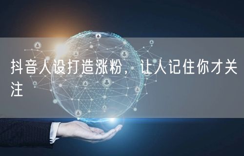 抖音人设打造涨粉，让人记住你才关注