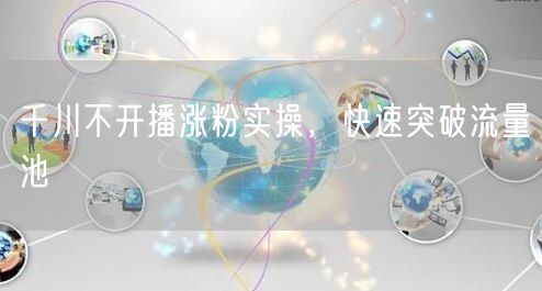 千川不开播涨粉实操，快速突破流量池
