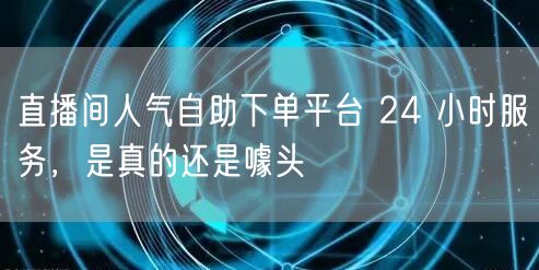 直播间人气自助下单平台 24 小时服务，