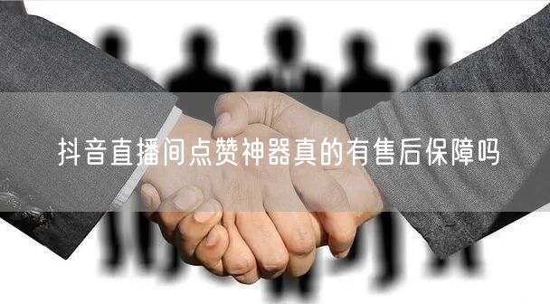 抖音直播间点赞神器真的有售后保障吗