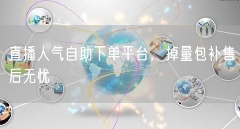 直播人气自助下单平台，掉量包补售后无忧