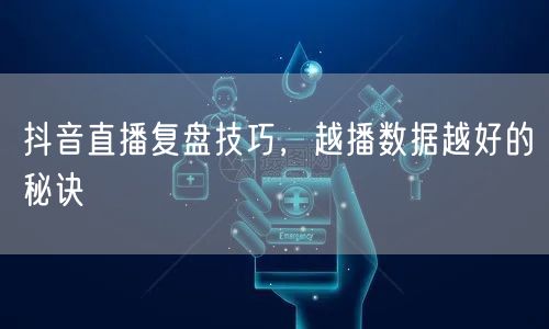 抖音直播复盘技巧，越播数据越好的秘诀