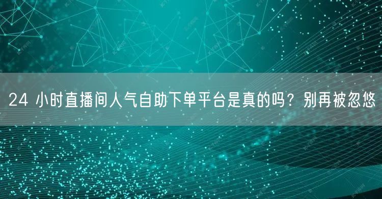 24 小时直播间人气自助下单平台是真的吗