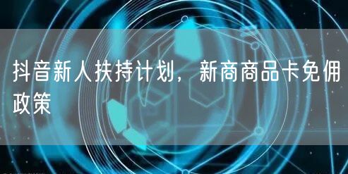 抖音新人扶持计划，新商商品卡免佣政策