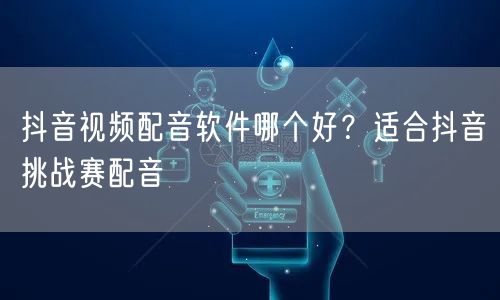 抖音视频配音软件哪个好？适合抖音挑战赛配