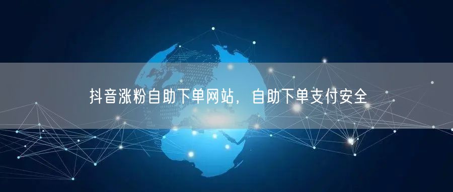 抖音涨粉自助下单网站，自助下单支付安全