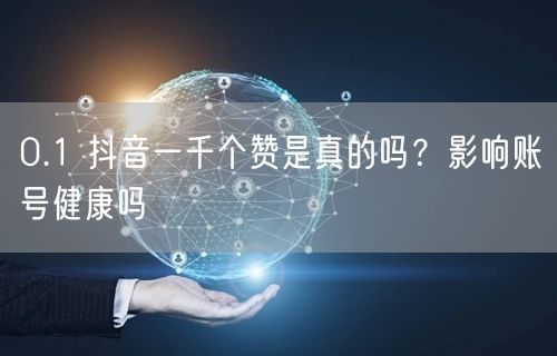 0.1 抖音一千个赞是真的吗？影响账号健