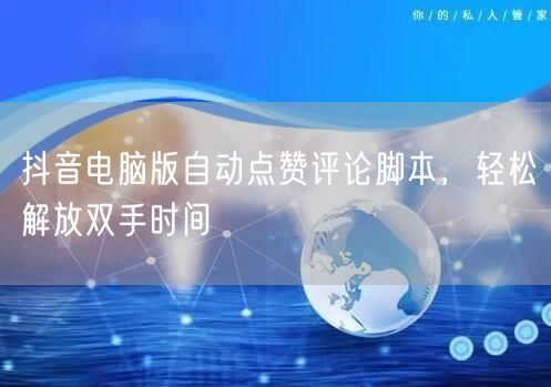 抖音电脑版自动点赞评论脚本，轻松解放双手