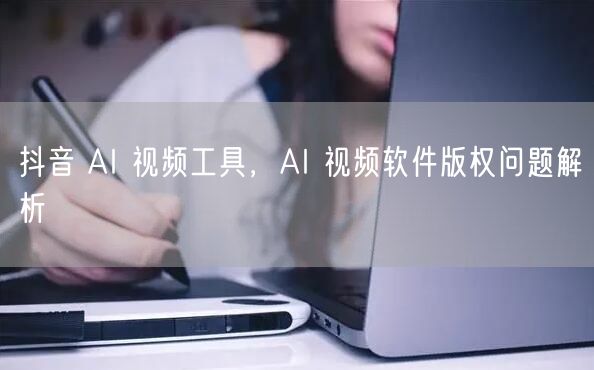 抖音 AI 视频工具，AI 视频软件版权