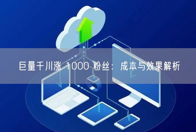 巨量千川涨 1000 粉丝：成本与效果解