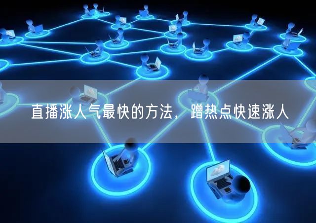直播涨人气最快的方法，蹭热点快速涨人