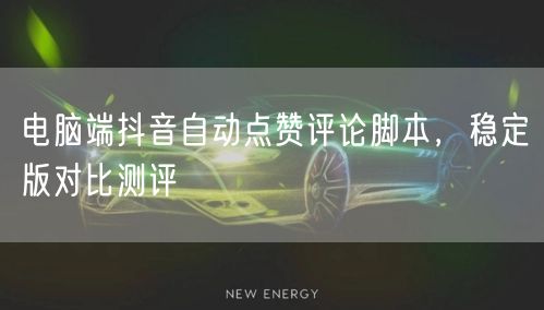 电脑端抖音自动点赞评论脚本，稳定版对比测