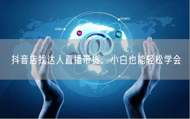 抖音店找达人直播带货，小白也能轻松学会